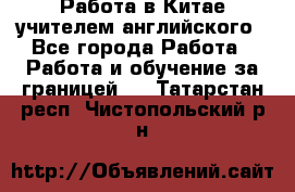 Работа в Китае учителем английского - Все города Работа » Работа и обучение за границей   . Татарстан респ.,Чистопольский р-н